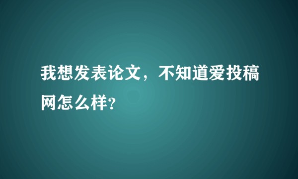 我想发表论文，不知道爱投稿网怎么样？