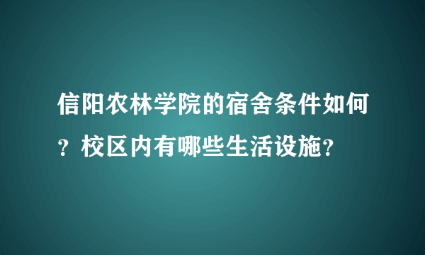 信阳农林学院的宿舍条件如何？校区内有哪些生活设施？