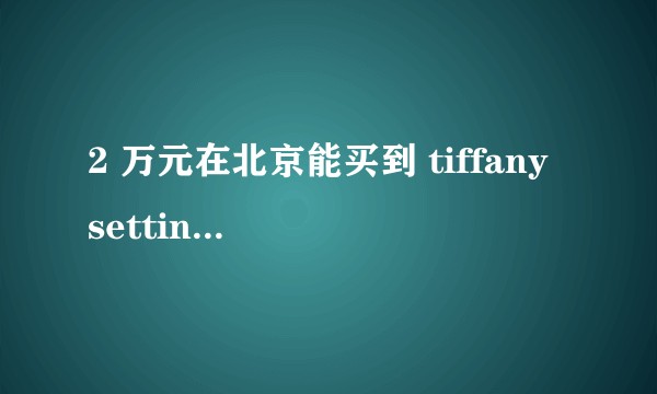 2 万元在北京能买到 tiffany setting 的钻戒吗？