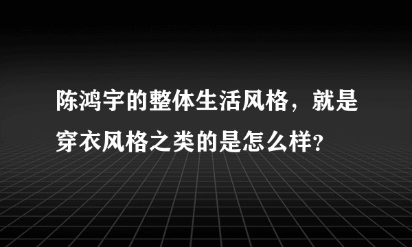 陈鸿宇的整体生活风格，就是穿衣风格之类的是怎么样？
