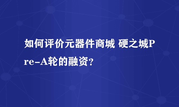 如何评价元器件商城 硬之城Pre-A轮的融资？