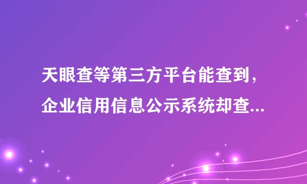 天眼查等第三方平台能查到，企业信用信息公示系统却查不到是什么回事？