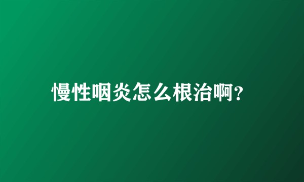 慢性咽炎怎么根治啊？