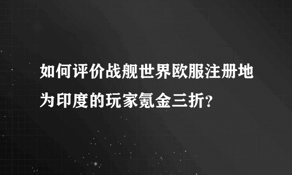如何评价战舰世界欧服注册地为印度的玩家氪金三折？