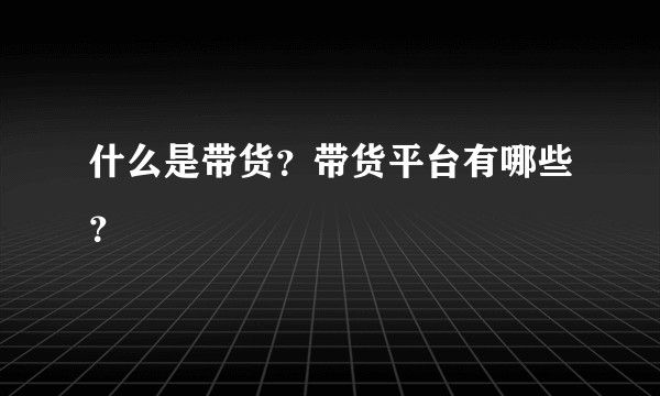什么是带货？带货平台有哪些？