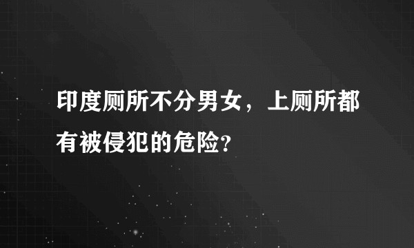 印度厕所不分男女，上厕所都有被侵犯的危险？