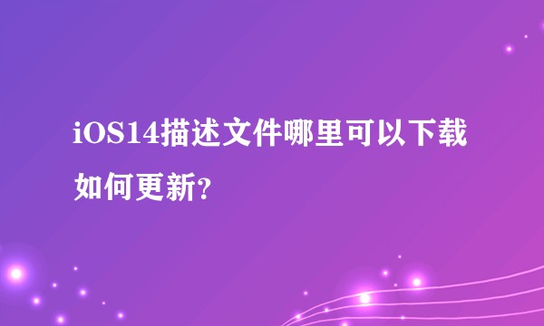iOS14描述文件哪里可以下载如何更新？