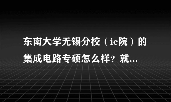 东南大学无锡分校（ic院）的集成电路专硕怎么样？就业的前景待遇怎么样？