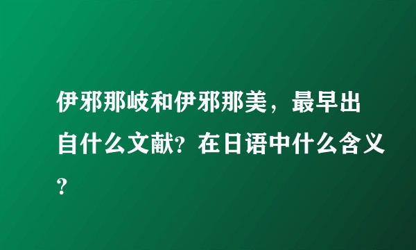 伊邪那岐和伊邪那美，最早出自什么文献？在日语中什么含义？