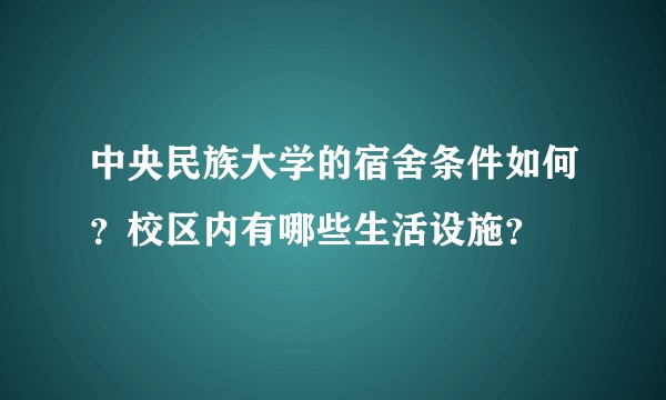 中央民族大学的宿舍条件如何？校区内有哪些生活设施？