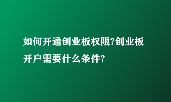 如何开通创业板权限?创业板开户需要什么条件?
