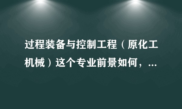过程装备与控制工程（原化工机械）这个专业前景如何，是否已经步入夕阳产业的行列？，请大神们不吝赐教