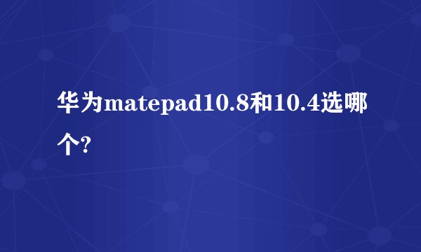 华为matepad10.8和10.4选哪个?