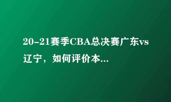 20-21赛季CBA总决赛广东vs辽宁，如何评价本赛季的总决赛？