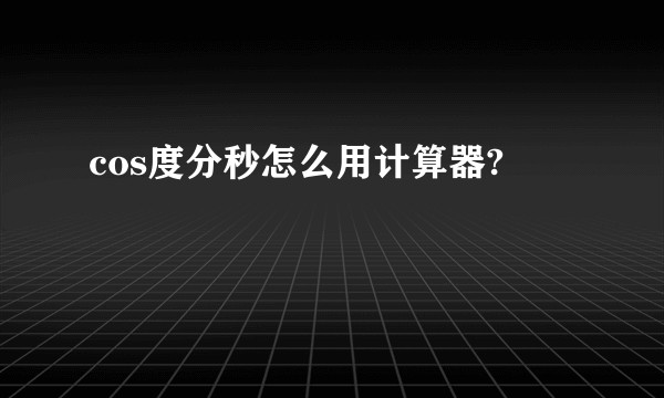 cos度分秒怎么用计算器?