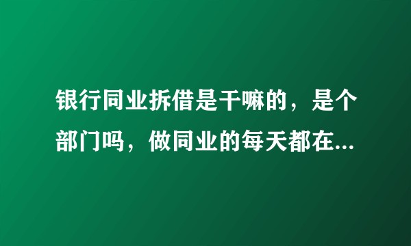 银行同业拆借是干嘛的，是个部门吗，做同业的每天都在干嘛，好神秘的样子?