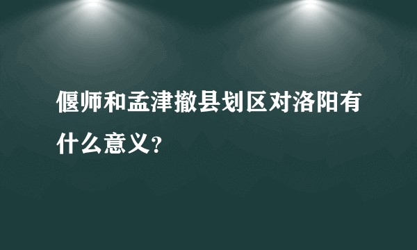 偃师和孟津撤县划区对洛阳有什么意义？
