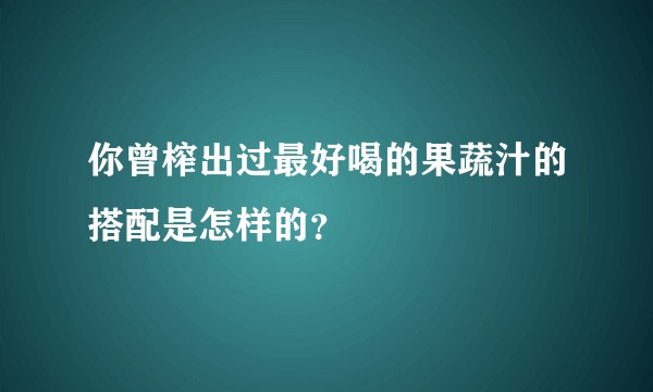 你曾榨出过最好喝的果蔬汁的搭配是怎样的？