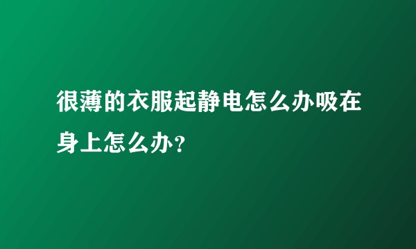 很薄的衣服起静电怎么办吸在身上怎么办？