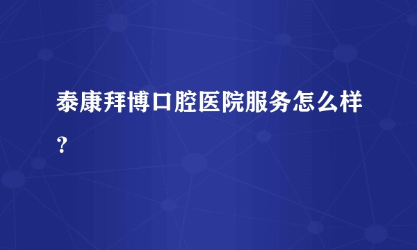 泰康拜博口腔医院服务怎么样？
