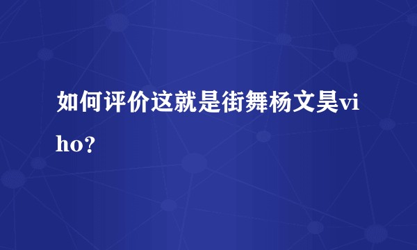 如何评价这就是街舞杨文昊viho？