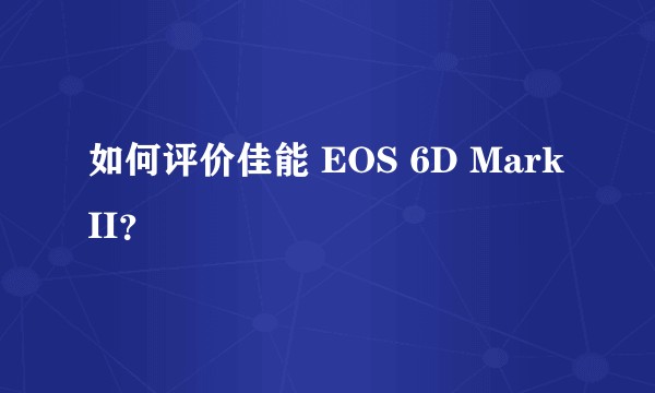 如何评价佳能 EOS 6D Mark II？