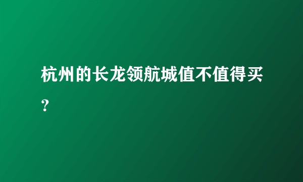 杭州的长龙领航城值不值得买？