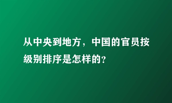 从中央到地方，中国的官员按级别排序是怎样的？