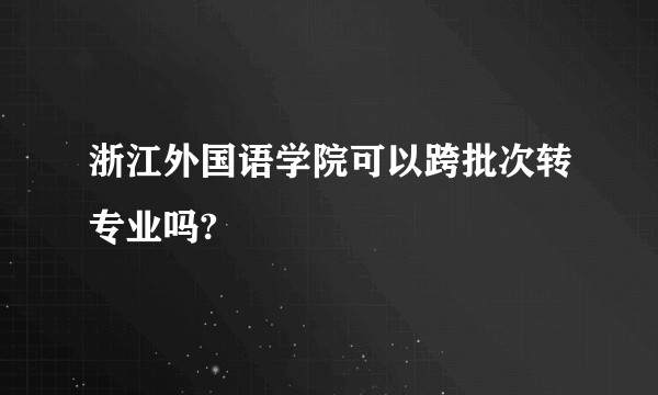 浙江外国语学院可以跨批次转专业吗?