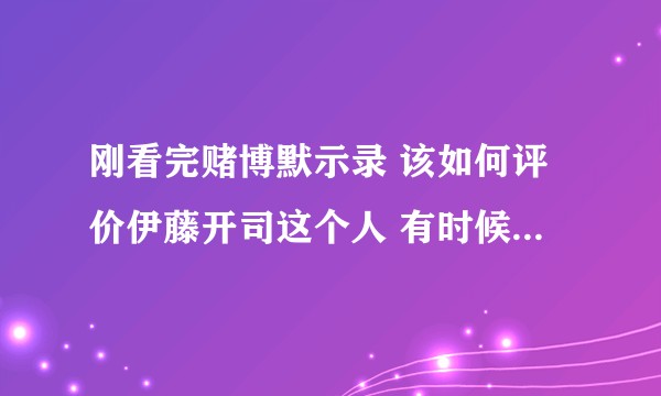 刚看完赌博默示录 该如何评价伊藤开司这个人 有时候觉得深不可测有时候又觉得只是个单纯的赌徒？