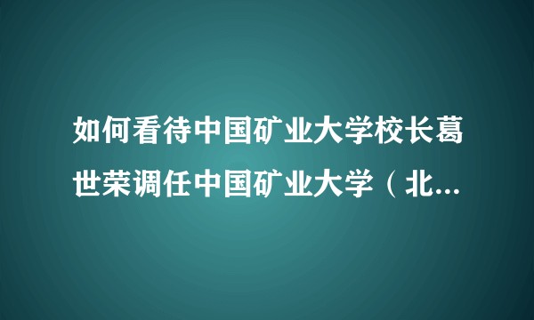 如何看待中国矿业大学校长葛世荣调任中国矿业大学（北京），于两校有何利弊？