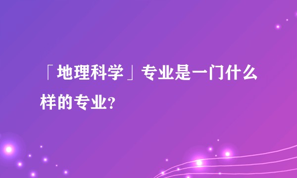 「地理科学」专业是一门什么样的专业？