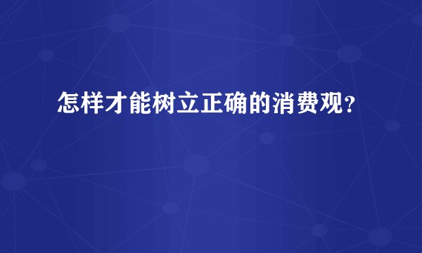 怎样才能树立正确的消费观？