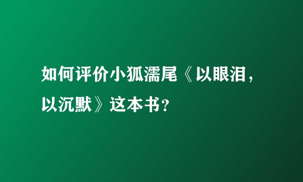 如何评价小狐濡尾《以眼泪，以沉默》这本书？