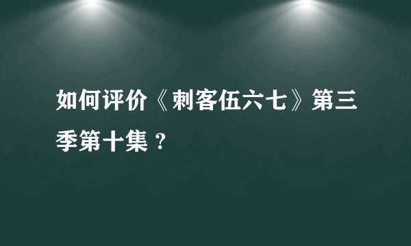 如何评价《刺客伍六七》第三季第十集 ?