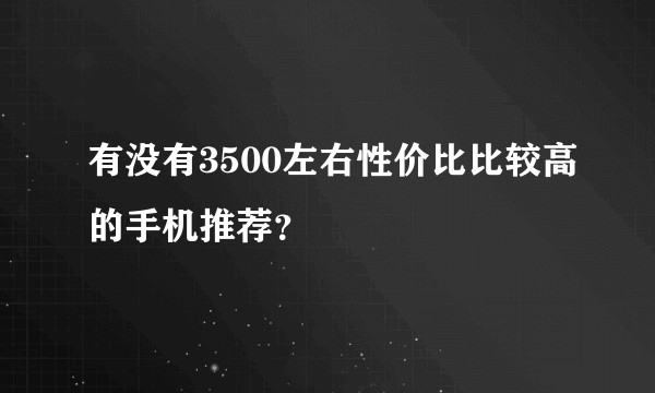 有没有3500左右性价比比较高的手机推荐？