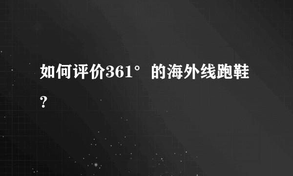 如何评价361°的海外线跑鞋？