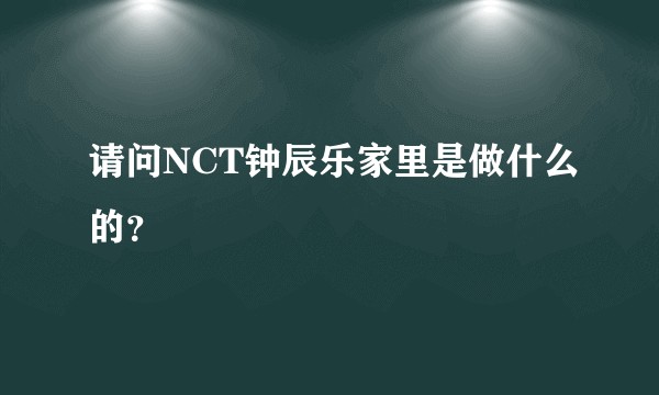 请问NCT钟辰乐家里是做什么的?