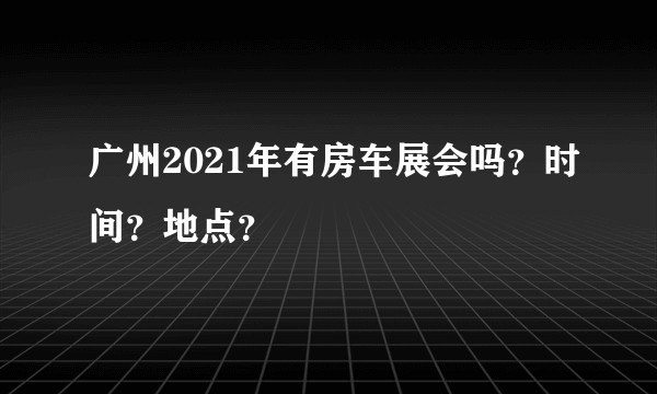 广州2021年有房车展会吗？时间？地点？