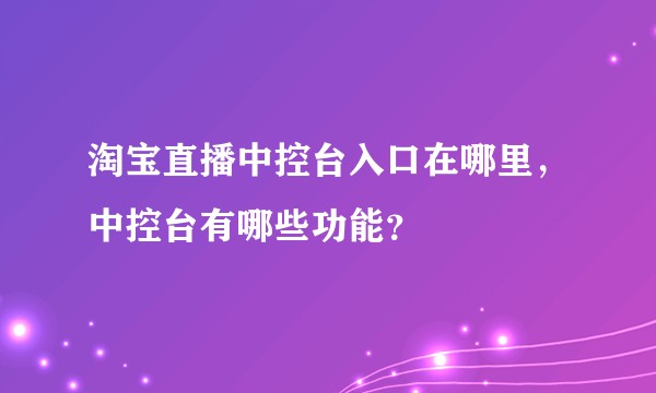 淘宝直播中控台入口在哪里,中控台有哪些功能?