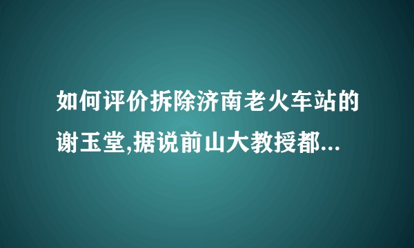 如何评价拆除济南老火车站的谢玉堂,据说前山大教授都给他下跪了?