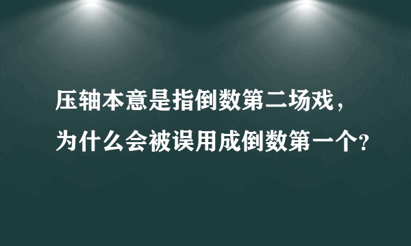 压轴本意是指倒数第二场戏，为什么会被误用成倒数第一个？