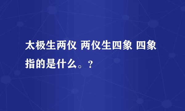 太极生两仪 两仪生四象 四象指的是什么。？