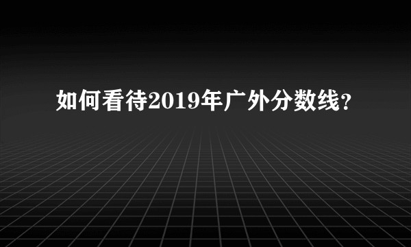 如何看待2019年广外分数线？