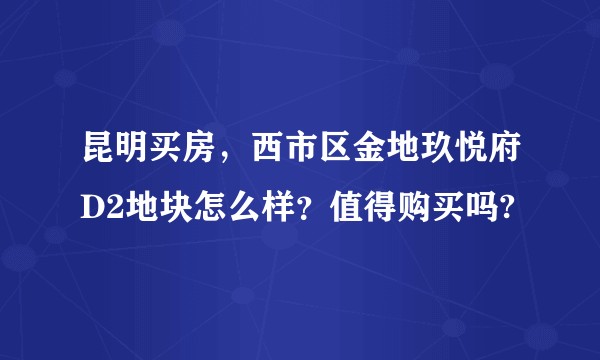 昆明买房，西市区金地玖悦府D2地块怎么样？值得购买吗?