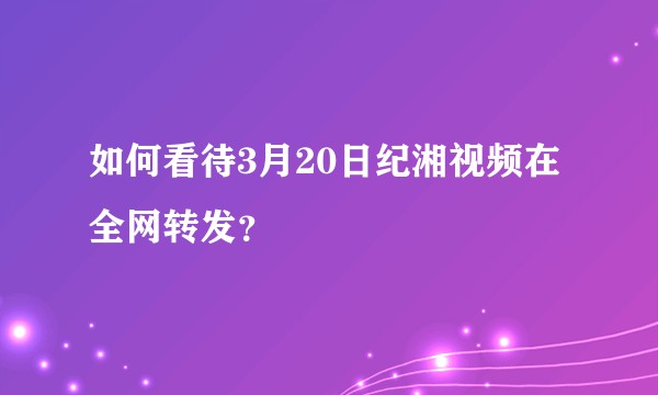 如何看待3月20日纪湘视频在全网转发？