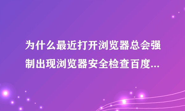 为什么最近打开浏览器总会强制出现浏览器安全检查百度云加速防护的页面，并且无法跳过？