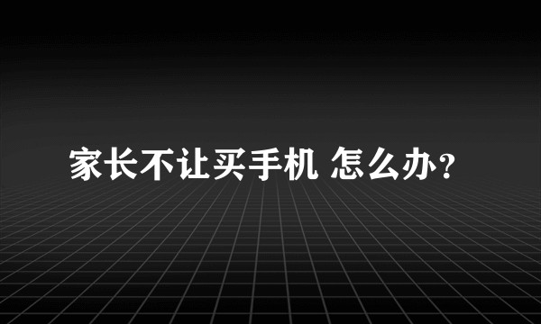 家长不让买手机 怎么办？