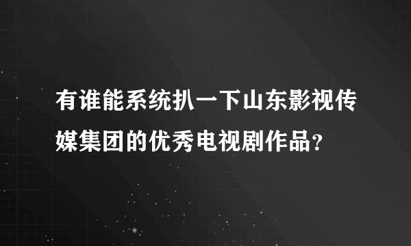有谁能系统扒一下山东影视传媒集团的优秀电视剧作品？