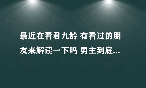最近在看君九龄 有看过的朋友来解读一下吗 男主到底是谁 女主的师傅又是谁 女主师傅真的死了吗？